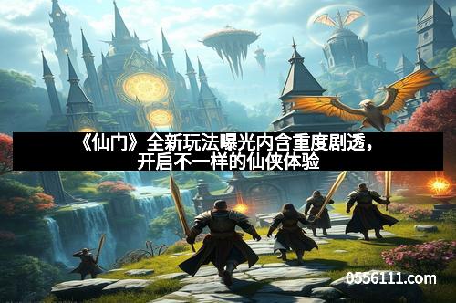 《仙门》全新玩法曝光内含重度剧透，开启不一样的仙侠体验