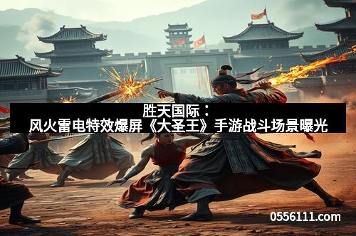 胜天国际：风火雷电特效爆屏《大圣王》手游战斗场景曝光