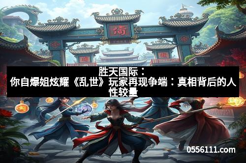 胜天国际：你自爆姐炫耀《乱世》玩家再现争端：真相背后的人性较量